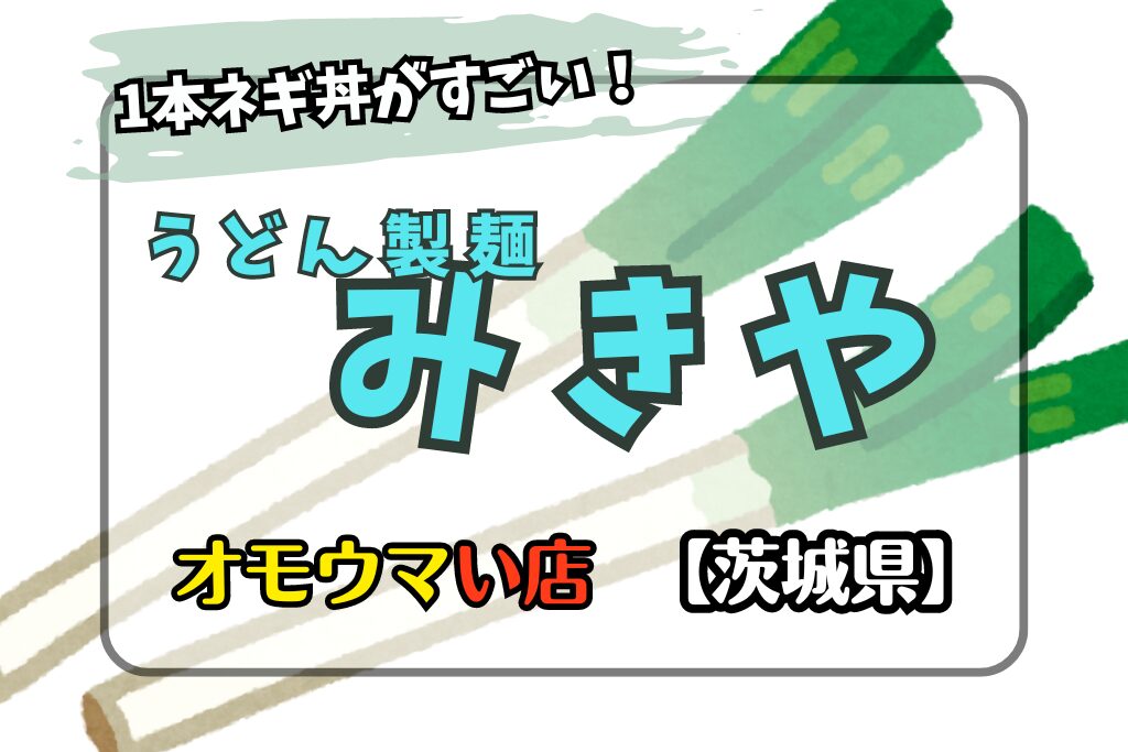 【オモウマい店･茨城県】うどん製麺みきやのネギ丼がすごい！場所やメニューも！